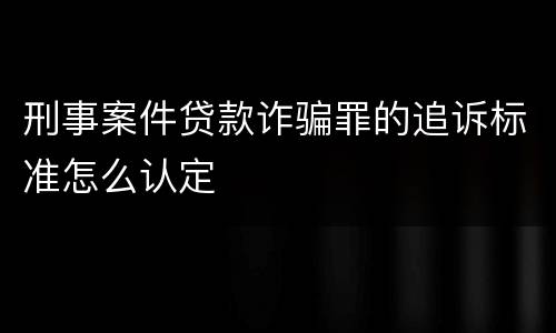 刑事案件贷款诈骗罪的追诉标准怎么认定