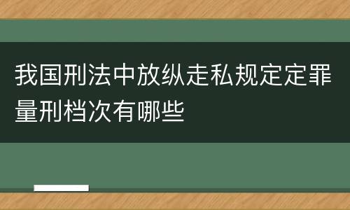 我国刑法中放纵走私规定定罪量刑档次有哪些