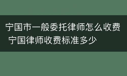 宁国市一般委托律师怎么收费 宁国律师收费标准多少