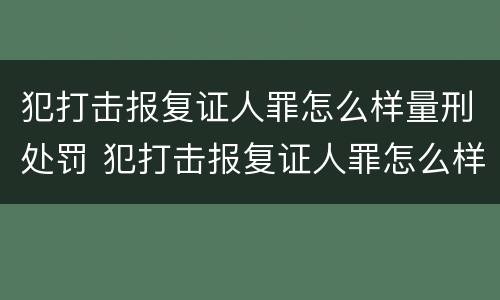 犯打击报复证人罪怎么样量刑处罚 犯打击报复证人罪怎么样量刑处罚的