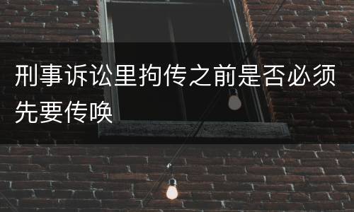 刑事诉讼里拘传之前是否必须先要传唤