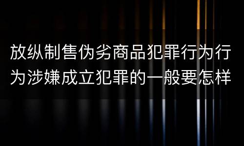 放纵制售伪劣商品犯罪行为行为涉嫌成立犯罪的一般要怎样判罚