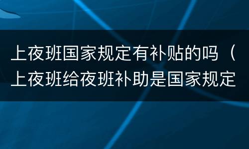 上夜班国家规定有补贴的吗（上夜班给夜班补助是国家规定吗）