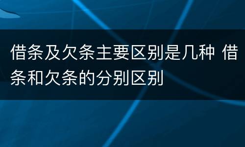 借条及欠条主要区别是几种 借条和欠条的分别区别