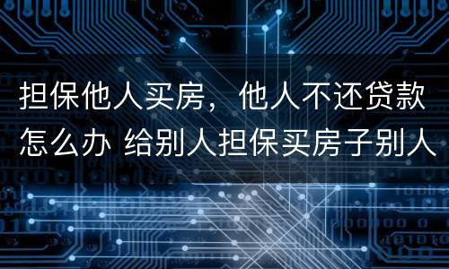 担保他人买房，他人不还贷款怎么办 给别人担保买房子别人还不上怎么办