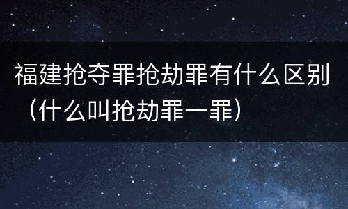 福建抢夺罪抢劫罪有什么区别（什么叫抢劫罪一罪）