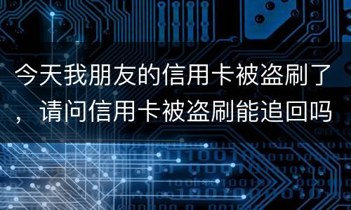 今天我朋友的信用卡被盗刷了，请问信用卡被盗刷能追回吗