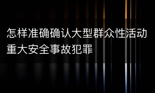 怎样准确确认大型群众性活动重大安全事故犯罪