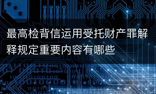 最高检背信运用受托财产罪解释规定重要内容有哪些