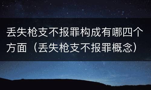 丢失枪支不报罪构成有哪四个方面（丢失枪支不报罪概念）