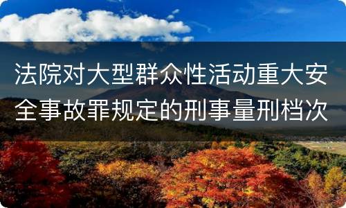 法院对大型群众性活动重大安全事故罪规定的刑事量刑档次是什么样的