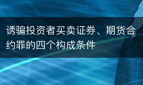 诱骗投资者买卖证券、期货合约罪的四个构成条件