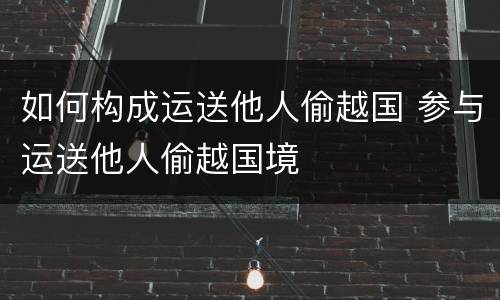 如何构成运送他人偷越国 参与运送他人偷越国境