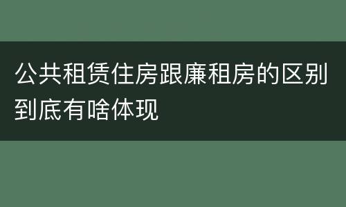 公共租赁住房跟廉租房的区别到底有啥体现