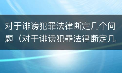 对于诽谤犯罪法律断定几个问题（对于诽谤犯罪法律断定几个问题）