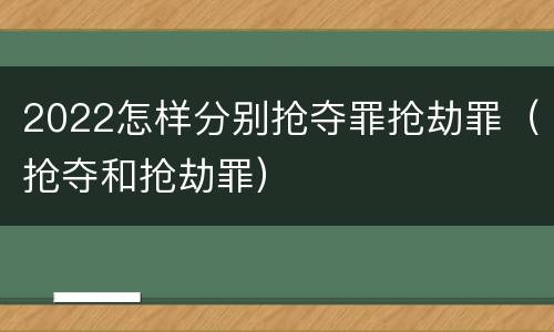 2022怎样分别抢夺罪抢劫罪（抢夺和抢劫罪）