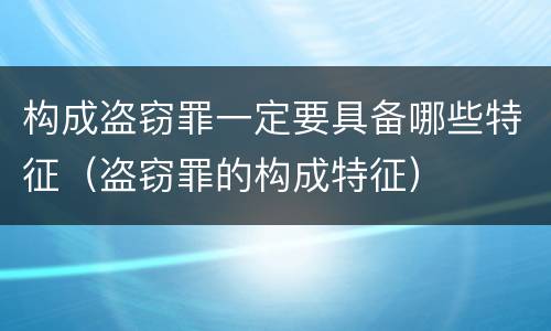 构成盗窃罪一定要具备哪些特征（盗窃罪的构成特征）