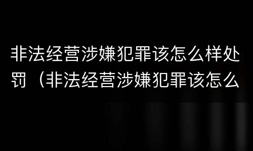 非法经营涉嫌犯罪该怎么样处罚（非法经营涉嫌犯罪该怎么样处罚呢）