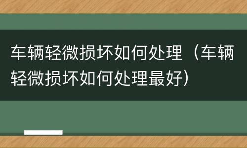 车辆轻微损坏如何处理（车辆轻微损坏如何处理最好）