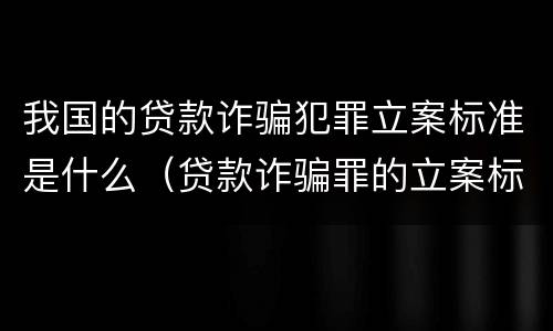 我国的贷款诈骗犯罪立案标准是什么（贷款诈骗罪的立案标准八种）