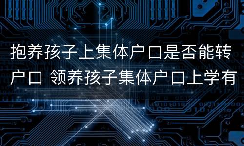 抱养孩子上集体户口是否能转户口 领养孩子集体户口上学有影响吗