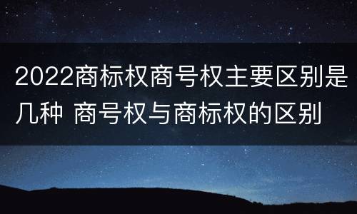 2022商标权商号权主要区别是几种 商号权与商标权的区别