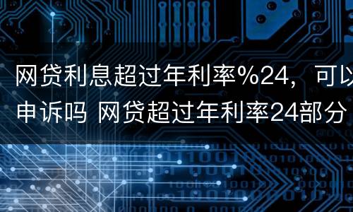 网贷利息超过年利率%24，可以申诉吗 网贷超过年利率24部分还要还吗