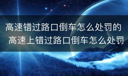 高速错过路口倒车怎么处罚的 高速上错过路口倒车怎么处罚