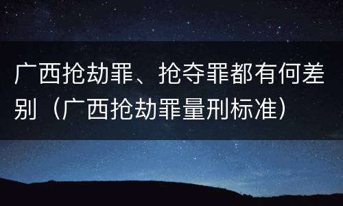 广西抢劫罪、抢夺罪都有何差别（广西抢劫罪量刑标准）