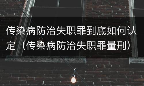 传染病防治失职罪到底如何认定（传染病防治失职罪量刑）