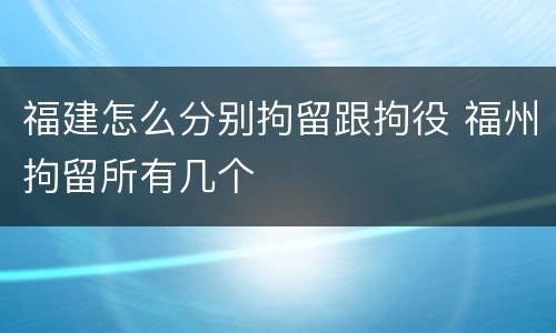 福建怎么分别拘留跟拘役 福州拘留所有几个