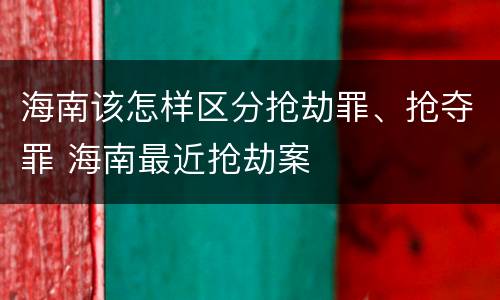 海南该怎样区分抢劫罪、抢夺罪 海南最近抢劫案