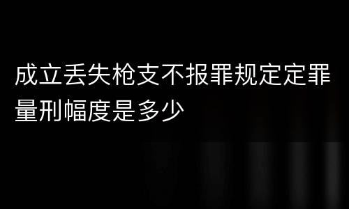 成立丢失枪支不报罪规定定罪量刑幅度是多少