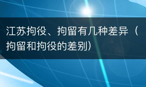 江苏拘役、拘留有几种差异（拘留和拘役的差别）