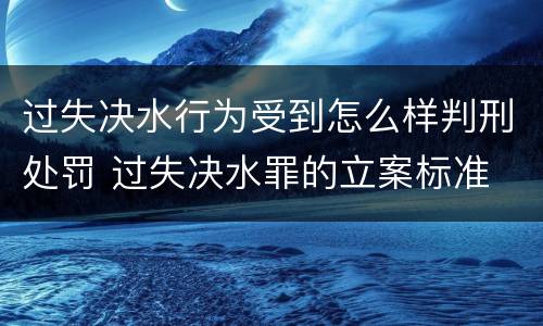 过失决水行为受到怎么样判刑处罚 过失决水罪的立案标准