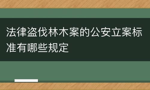 法律盗伐林木案的公安立案标准有哪些规定