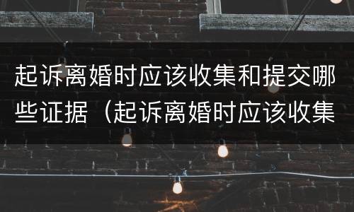 起诉离婚时应该收集和提交哪些证据（起诉离婚时应该收集和提交哪些证据呢）