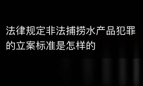 法律规定非法捕捞水产品犯罪的立案标准是怎样的