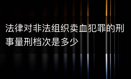 法律对非法组织卖血犯罪的刑事量刑档次是多少