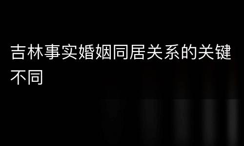 吉林事实婚姻同居关系的关键不同