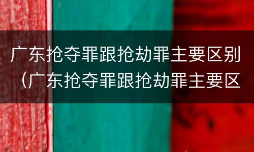 广东抢夺罪跟抢劫罪主要区别（广东抢夺罪跟抢劫罪主要区别在于）