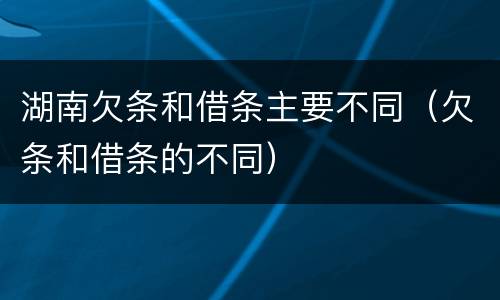 湖南欠条和借条主要不同（欠条和借条的不同）