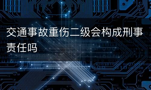 交通事故重伤二级会构成刑事责任吗