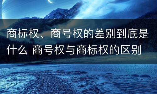 商标权、商号权的差别到底是什么 商号权与商标权的区别