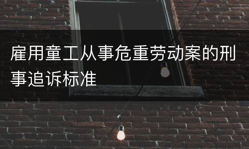 雇用童工从事危重劳动案的刑事追诉标准