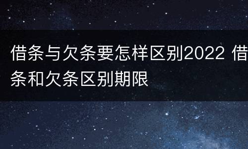 借条与欠条要怎样区别2022 借条和欠条区别期限