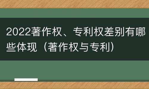 2022著作权、专利权差别有哪些体现（著作权与专利）