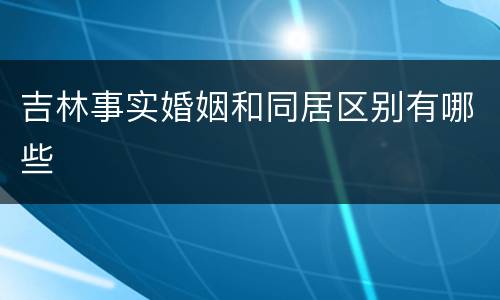 吉林事实婚姻和同居区别有哪些