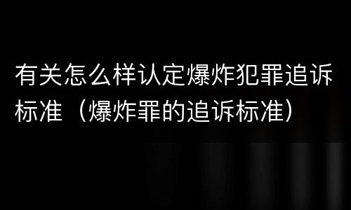 有关怎么样认定爆炸犯罪追诉标准（爆炸罪的追诉标准）