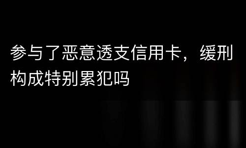 参与了恶意透支信用卡，缓刑构成特别累犯吗